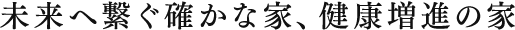 未来へ繋ぐ確かな家、健康増進の家